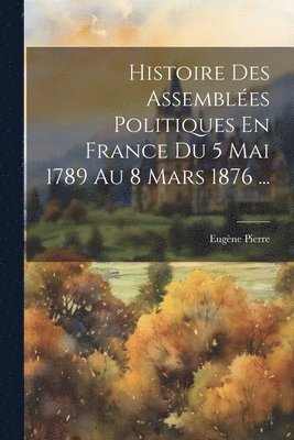 Histoire Des Assembles Politiques En France Du 5 Mai 1789 Au 8 Mars 1876 ... 1