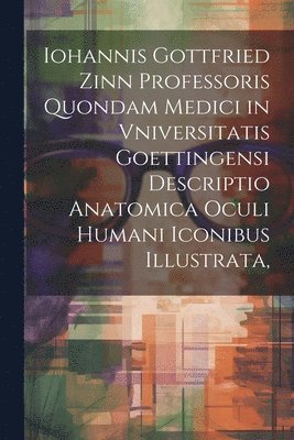 bokomslag Iohannis Gottfried Zinn Professoris Quondam Medici in Vniversitatis Goettingensi Descriptio Anatomica Oculi Humani Iconibus Illustrata,