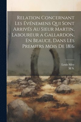 Relation Concernant Les Événemens Qui Sont Arrivés Au Sieur Martin, Laboureur a Gallardon, En Beauce, Dans Les Premiers Mois De 1816