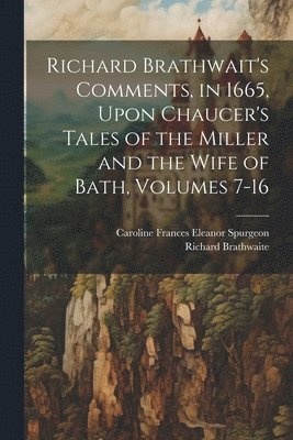 Richard Brathwaite, Caroline Frances Eleanor Spurgeon - Richard Brathwait's Comments, in 1665, Upon Chaucer's Tales of the Miller and the Wife of Bath, Volumes 7-16, Häftad