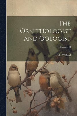 bokomslag The Ornithologist and Ologist; Volume 18