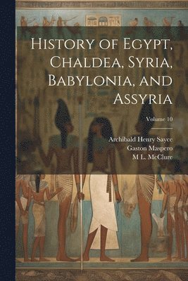Archibald Henry Sayce, Gaston Maspero, M L McClure - History of Egypt, Chaldea, Syria, Babylonia, and Assyria; Volume 10, Häftad