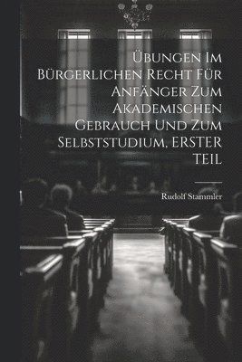 bungen Im Brgerlichen Recht Fr Anfnger Zum Akademischen Gebrauch Und Zum Selbststudium, ERSTER TEIL 1