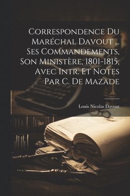 Correspondence Du Marchal Davout ... Ses Commandements, Son Ministre, 1801-1815, Avec Intr. Et Notes Par C. De Mazade 1