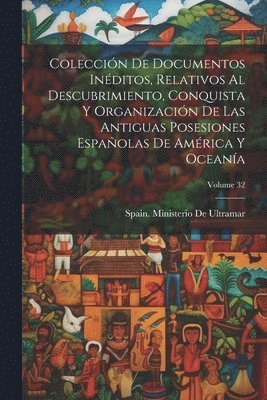 bokomslag Colección De Documentos Inéditos, Relativos Al Descubrimiento, Conquista Y Organización De Las Antiguas Posesiones Españolas De América Y Oceanía; Volume 32
