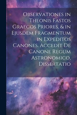 bokomslag Observationes in Theonis Fastos Graecos Priores, & in Ejusdem Fragmentum in Expeditos Canones. Accedit De Canone Regum Astronomico, Dissertatio