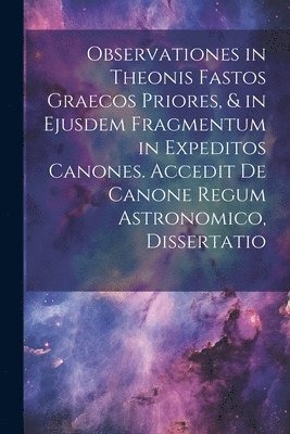 bokomslag Observationes in Theonis Fastos Graecos Priores, & in Ejusdem Fragmentum in Expeditos Canones. Accedit De Canone Regum Astronomico, Dissertatio