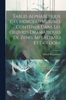 Tables Alphabtique Des Morceau Mesurs Contenus Dans Les Oeuvres Dramatiques De Zeno, Metastasio Et Goldoni 1