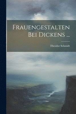 Theodor Schmidt - Frauengestalten Bei Dickens ..., Häftad