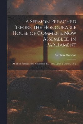 Stephen Marshall - Sermon Preached Before the Honourable House of Commens, Now Assembled in Parliament, Häftad