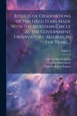 bokomslag Results of Observations of the Fixed Stars Made With the Meridian Circle at the Government Observatory, Madras, in the Years ...; Volume 8