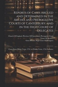 bokomslag Reports of Cases Argued and Determined in the Arches and Prerogative Courts of Canterbury, and in the High Court of Delegates