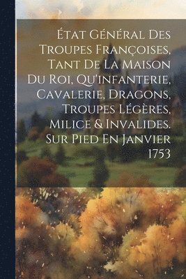 bokomslag tat Gnral Des Troupes Franoises, Tant De La Maison Du Roi, Qu'infanterie, Cavalerie, Dragons, Troupes Lgres, Milice & Invalides. Sur Pied En Janvier 1753