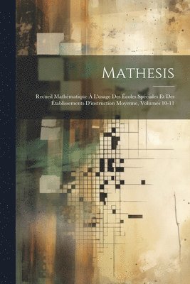 Mathesis: Recueil Mathématique À L'usage Des Écoles Spéciales Et Des Établissements D'instruction Moyenne, Volumes 10-11 1