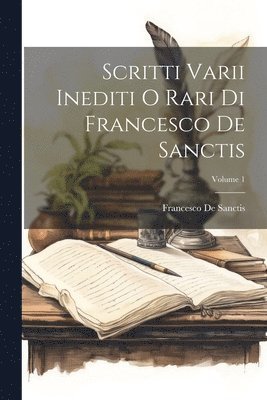 Scritti Varii Inediti O Rari Di Francesco De Sanctis; Volume 1 1