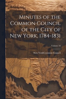 New York (N Y Common Council - Minutes of the Common Council of the City of New York, 1784-1831; Volume 10, Häftad