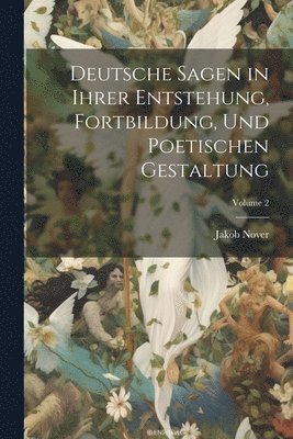 Deutsche Sagen in Ihrer Entstehung, Fortbildung, Und Poetischen Gestaltung; Volume 2