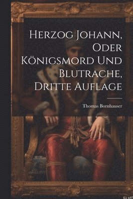 Herzog Johann, Oder Knigsmord Und Blutrache, Dritte Auflage 1