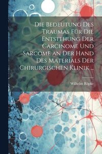 bokomslag Die Bedeutung Des Traumas Fr Die Entstehung Der Carcinome Und Sarcome an Der Hand Des Materials Der Chirurgischen Klinik ...