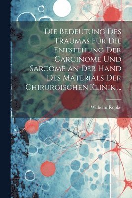 Wilhelm Röpke - Bedeutung Des Traumas Für Die Entstehung Der Carcinome Und Sarcome an Der Hand Des Materials Der Chirurgischen Klinik ..., Häftad