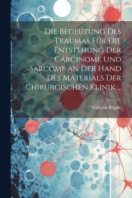 Die Bedeutung Des Traumas Fr Die Entstehung Der Carcinome Und Sarcome an Der Hand Des Materials Der Chirurgischen Klinik ... 1