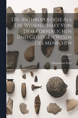 Die Anthropologie Als Die Wissenschaft Von Dem Korperlichen Und Geistigen Wesen Des Menschen; Volume 2 1