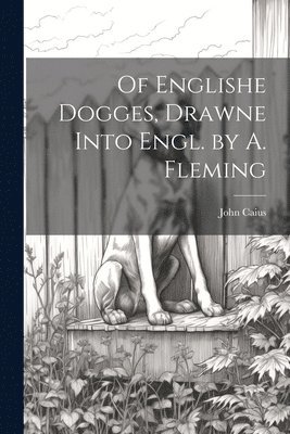 Of Englishe Dogges, Drawne Into Engl. by A. Fleming 1