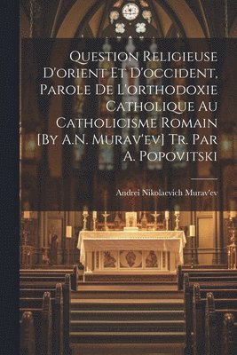 Question Religieuse D'orient Et D'occident, Parole De L'orthodoxie Catholique Au Catholicisme Romain [By A.N. Murav'ev] Tr. Par A. Popovitski 1