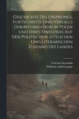 bokomslag Geschichte des Ursprungs, Fortschritts und Verfalls der Reformation in Polen und ihres Einflusses auf den politischen, sittlichen und literarischen Zustand des Landes