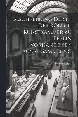 bokomslag Beschreibung Der in Der Knigl. Kunstkammer Zu Berlin Vorhandenen Kunst-Sammlung