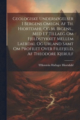 bokomslag Geologiske Undersgelser I Bergens Omegn, Af Th. Hiortdahl Og M. Irgens... Med Et Tillaeg Om Fjeldstykket Mellem Laerdal Og Urland Samt Om Profilet Over Filefjeld, Af Theodore Kjerulf