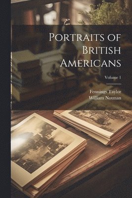 Portraits of British Americans; Volume 1 1