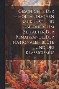 bokomslag Geschichte Der Hollndischen Baukunst Und Bildnerei Im Zeitalter Der Renaissance, Der Nationalen Blte Und Des Klassicismus