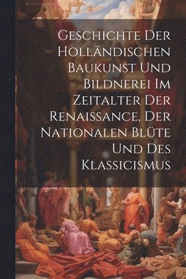 Geschichte Der Hollndischen Baukunst Und Bildnerei Im Zeitalter Der Renaissance, Der Nationalen Blte Und Des Klassicismus 1