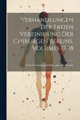 Verhandlungen Der Freien Vereinigung Der Chirurgen Berlins, Volumes 17-18 1