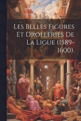 Les Belles Figures Et Drolleries De La Ligue (1589-1600). 1