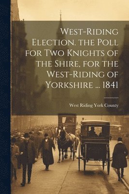 bokomslag West-Riding Election. the Poll for Two Knights of the Shire, for the West-Riding of Yorkshire ... 1841