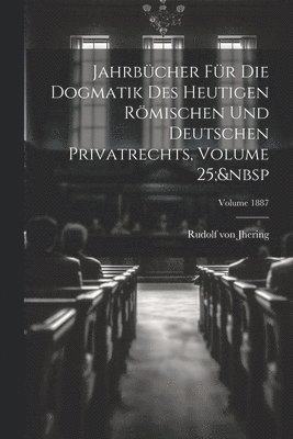 Jahrbcher Fr Die Dogmatik Des Heutigen Rmischen Und Deutschen Privatrechts, Volume 25; Volume 1887 1