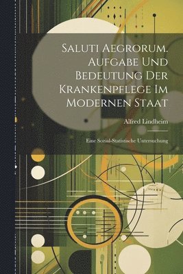 Alfred Lindheim - Saluti Aegrorum. Aufgabe Und Bedeutung Der Krankenpflege Im Modernen Staat, Häftad