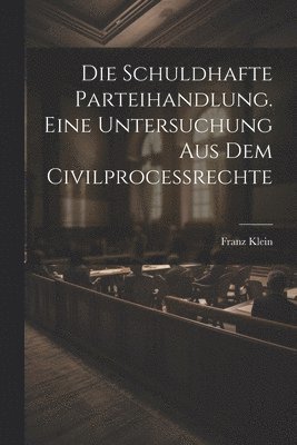 schuldhafte Parteihandlung. Eine Untersuchung aus dem Civilprocessrechte