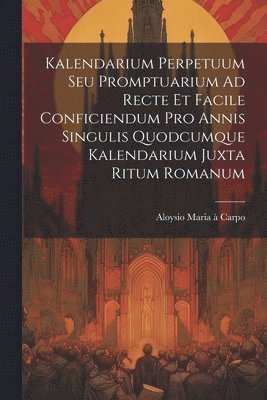 Aloysio Maria À Carpo, Aloysio Maria À. Carpo, Aloysio Maria à - Kalendarium Perpetuum Seu Promptuarium Ad Recte Et Facile Conficiendum Pro Annis Singulis Quodcumque Kalendarium Juxta Ritum Romanum, Häftad