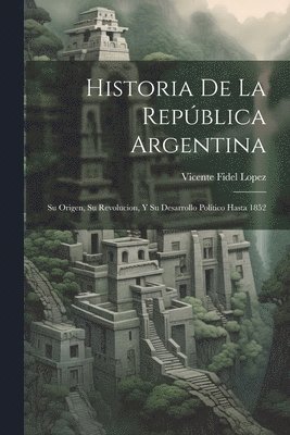 bokomslag Historia De La República Argentina: Su Origen, Su Revolucion, Y Su Desarrollo Político Hasta 1852