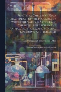 bokomslag Practical Chemistry; Or, a Description of the Processes by Which the Various Articles of Chemical Research, in the Animal, Vegetable, and Mineral Kingdoms, Are Procured