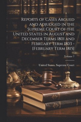 Reports of Cases Argued and Adjudged in the Supreme Court of the United States in August and December Terms 1801 and February Term 1803 - [February Term 1815]; Volume 7 1