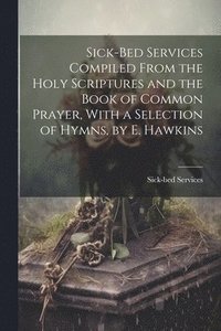 bokomslag Sick-Bed Services Compiled From the Holy Scriptures and the Book of Common Prayer, With a Selection of Hymns, by E. Hawkins