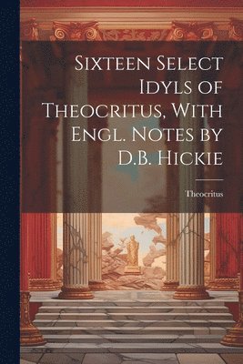 Sixteen Select Idyls of Theocritus, With Engl. Notes by D.B. Hickie 1