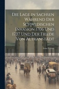 bokomslag Die Lage in Sachsen Whrend Der Schwedischen Invasion 1706 Und 1707 Und Der Friede Von Altranstdt