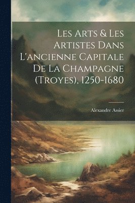 bokomslag Les Arts & Les Artistes Dans L'ancienne Capitale De La Champagne (Troyes), 1250-1680