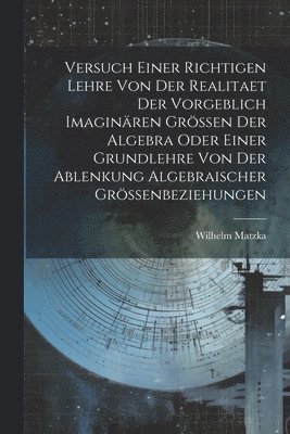 Versuch Einer Richtigen Lehre Von Der Realitaet Der Vorgeblich Imaginären Grössen Der Algebra Oder Einer Grundlehre Von Der Ablenkung Algebraischer Grössenbeziehungen