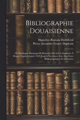 Hippolyte-Romain Duthilloeul, Pierre Alexandre Gratet- Duplessis, Hippolyte-Romain Duthillul, Pierre Alexandre Gratet Duplessis - Bibliographie Douaisienne, Häftad